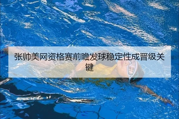张帅美网资格赛前瞻发球稳定性成晋级关键（kaiyun）