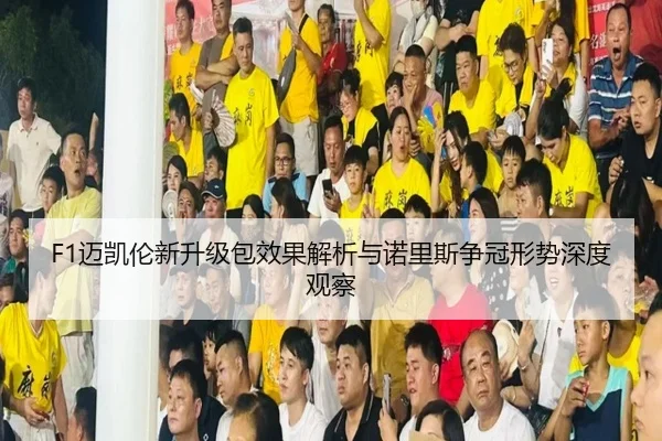 F1迈凯伦新升级包效果解析与诺里斯争冠形势深度观察 | kaiyun