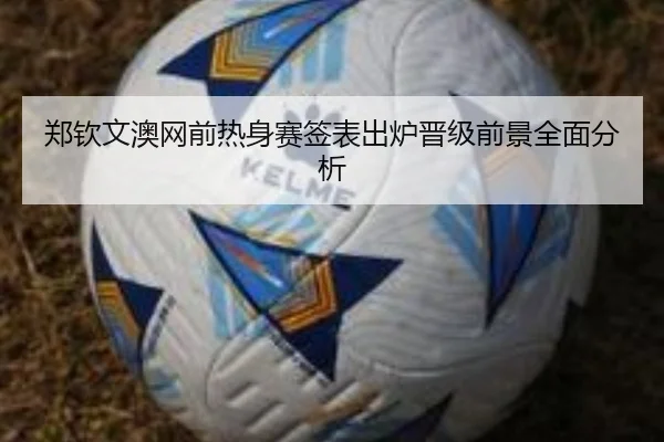 郑钦文澳网前热身赛签表出炉晋级前景全面分析 | kaiyun