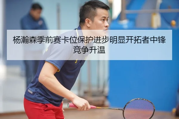 杨瀚森季前赛卡位保护进步明显开拓者中锋竞争升温 - kaiyun